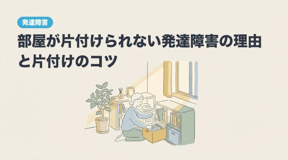 部屋が片付けられない発達障害の理由と片付けのコツのアイキャッチ画像